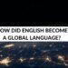 HOW DID ENGLISH BECOME A GLOBAL LANGUAGE
