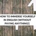 HOW TO IMMERSE YOURSELF IN ENGLISH [WITHOUT PAYING ANYTHING!]