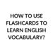 HOW TO USE FLASHCARDS TO LEARN ENGLISH