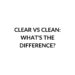 CLEAR VS CLEAN