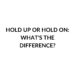 HOLD UP OR HOLD ON