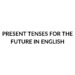 PRESENT TENSES FOR THE FUTURE IN ENGLISH