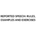 REPORTED SPEECH RULES, EXAMPLES AND EXERCISES